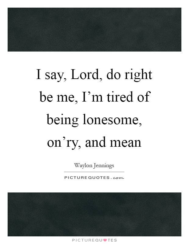 I say, Lord, do right be me, I'm tired of being lonesome, on'ry, and mean Picture Quote #1