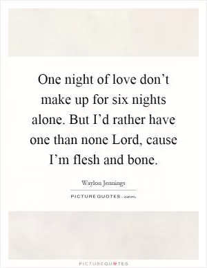 One night of love don’t make up for six nights alone. But I’d rather have one than none Lord, cause I’m flesh and bone Picture Quote #1
