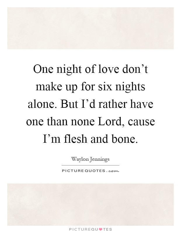 One night of love don't make up for six nights alone. But I'd rather have one than none Lord, cause I'm flesh and bone Picture Quote #1
