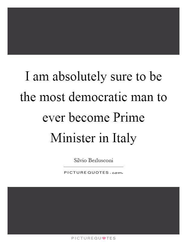 I am absolutely sure to be the most democratic man to ever become Prime Minister in Italy Picture Quote #1
