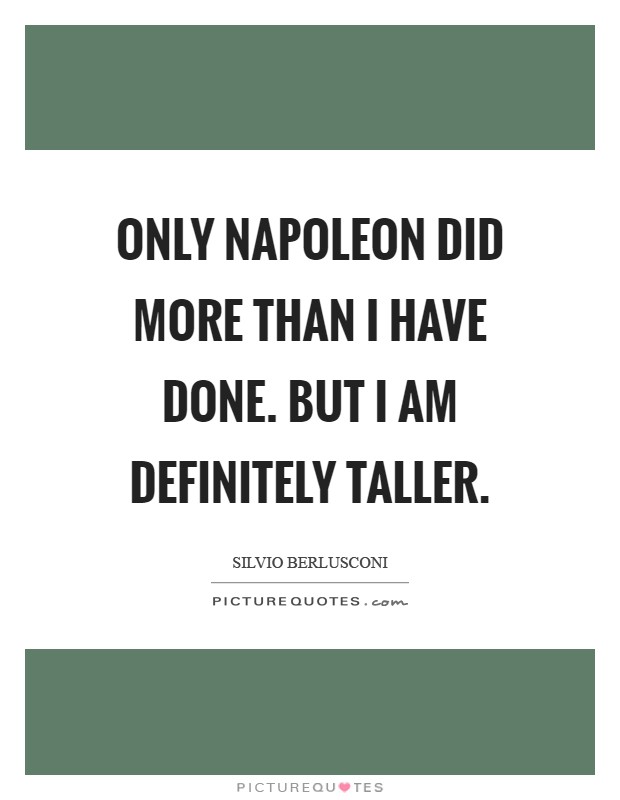 Only Napoleon did more than I have done. But I am definitely taller Picture Quote #1
