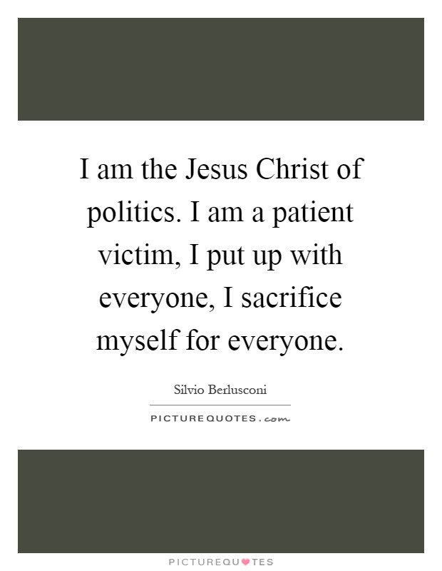 I am the Jesus Christ of politics. I am a patient victim, I put up with everyone, I sacrifice myself for everyone Picture Quote #1