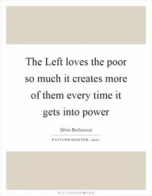 The Left loves the poor so much it creates more of them every time it gets into power Picture Quote #1