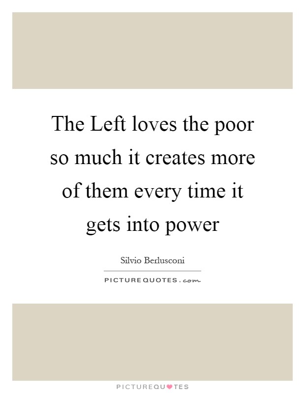 The Left loves the poor so much it creates more of them every time it gets into power Picture Quote #1