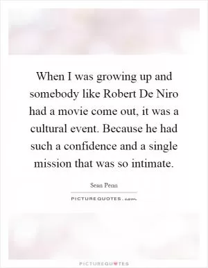 When I was growing up and somebody like Robert De Niro had a movie come out, it was a cultural event. Because he had such a confidence and a single mission that was so intimate Picture Quote #1