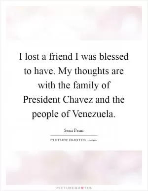 I lost a friend I was blessed to have. My thoughts are with the family of President Chavez and the people of Venezuela Picture Quote #1