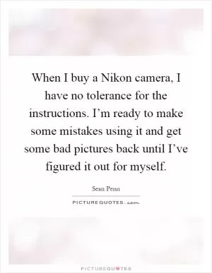 When I buy a Nikon camera, I have no tolerance for the instructions. I’m ready to make some mistakes using it and get some bad pictures back until I’ve figured it out for myself Picture Quote #1