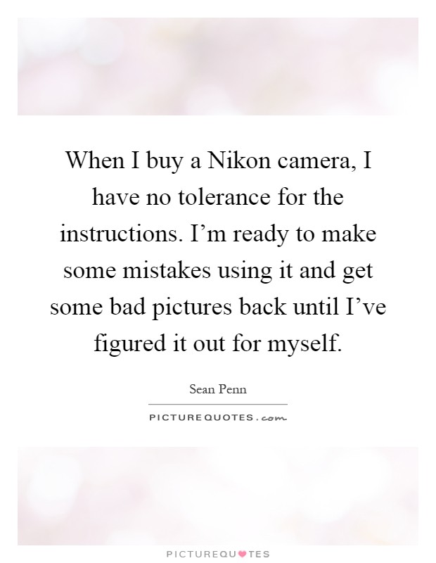 When I buy a Nikon camera, I have no tolerance for the instructions. I'm ready to make some mistakes using it and get some bad pictures back until I've figured it out for myself Picture Quote #1