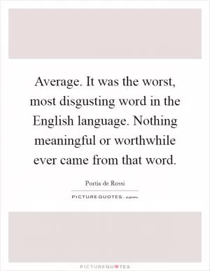 Average. It was the worst, most disgusting word in the English language. Nothing meaningful or worthwhile ever came from that word Picture Quote #1