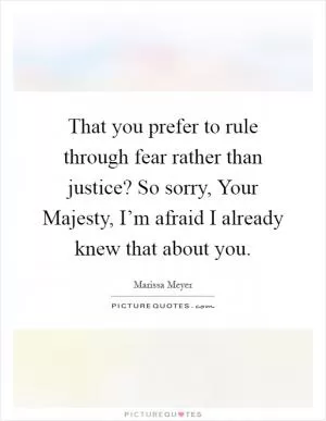 That you prefer to rule through fear rather than justice? So sorry, Your Majesty, I’m afraid I already knew that about you Picture Quote #1