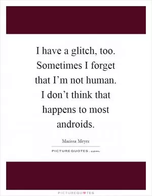 I have a glitch, too. Sometimes I forget that I’m not human. I don’t think that happens to most androids Picture Quote #1