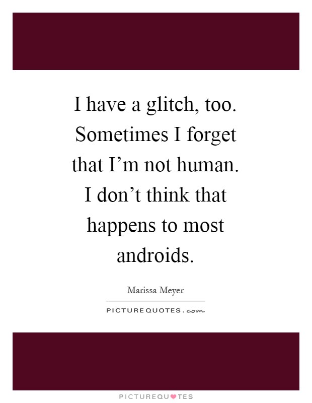 I have a glitch, too. Sometimes I forget that I'm not human. I don't think that happens to most androids Picture Quote #1
