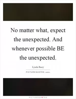 No matter what, expect the unexpected. And whenever possible BE the unexpected Picture Quote #1