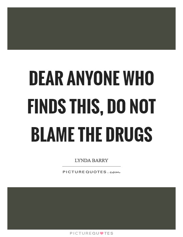 Dear Anyone Who Finds This, Do not blame the drugs Picture Quote #1