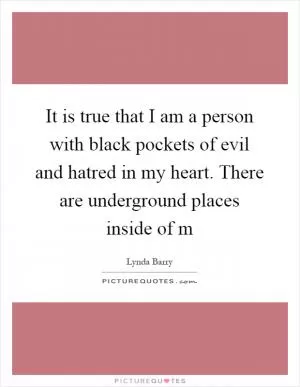 It is true that I am a person with black pockets of evil and hatred in my heart. There are underground places inside of m Picture Quote #1