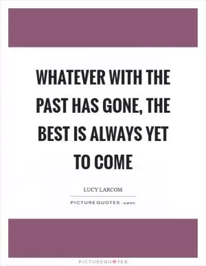 Whatever with the past has gone, The best is always yet to come Picture Quote #1