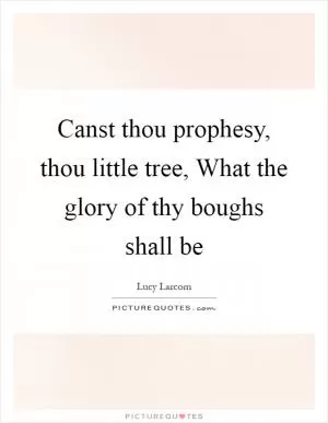 Canst thou prophesy, thou little tree, What the glory of thy boughs shall be Picture Quote #1
