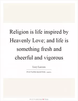 Religion is life inspired by Heavenly Love; and life is something fresh and cheerful and vigorous Picture Quote #1