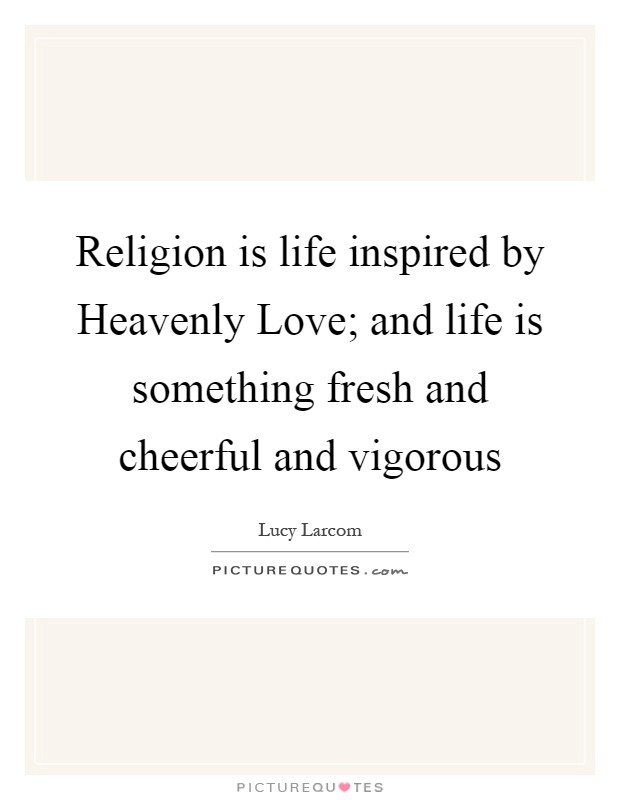 Religion is life inspired by Heavenly Love; and life is something fresh and cheerful and vigorous Picture Quote #1