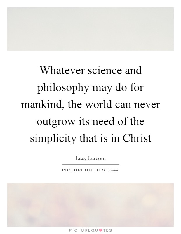 Whatever science and philosophy may do for mankind, the world can never outgrow its need of the simplicity that is in Christ Picture Quote #1