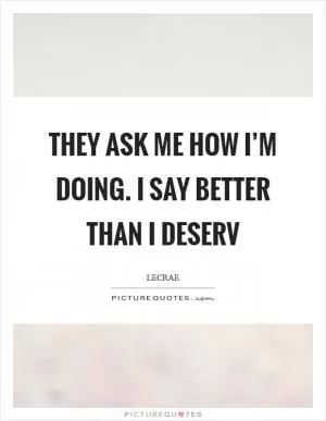They ask me how I’m doing. I say better than I deserv Picture Quote #1