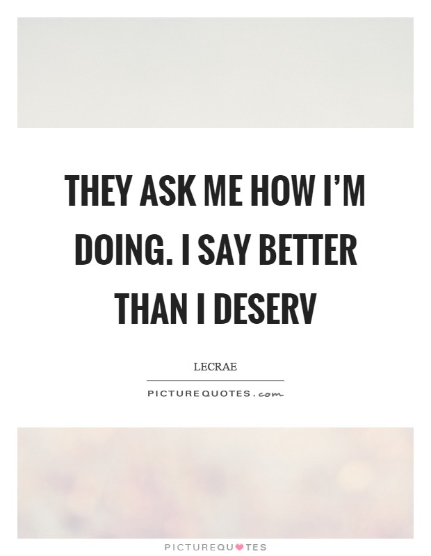 They ask me how I'm doing. I say better than I deserv Picture Quote #1