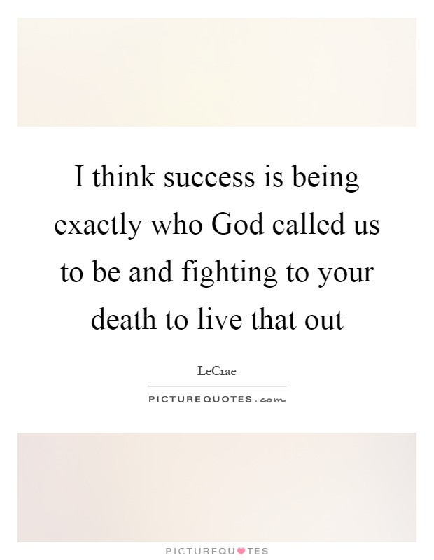 I think success is being exactly who God called us to be and fighting to your death to live that out Picture Quote #1