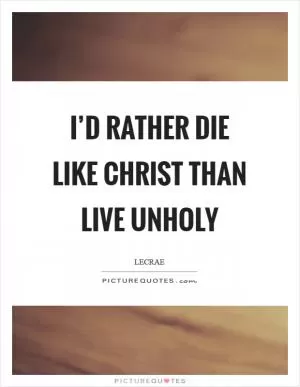 I’d rather die like Christ than live unholy Picture Quote #1