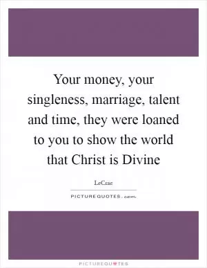 Your money, your singleness, marriage, talent and time, they were loaned to you to show the world that Christ is Divine Picture Quote #1