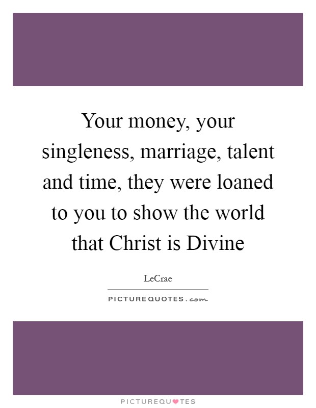 Your money, your singleness, marriage, talent and time, they were loaned to you to show the world that Christ is Divine Picture Quote #1