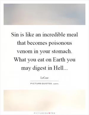 Sin is like an incredible meal that becomes poisonous venom in your stomach. What you eat on Earth you may digest in Hell Picture Quote #1