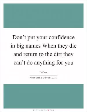 Don’t put your confidence in big names When they die and return to the dirt they can’t do anything for you Picture Quote #1