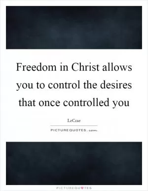 Freedom in Christ allows you to control the desires that once controlled you Picture Quote #1