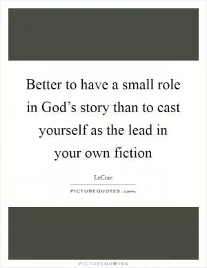 Better to have a small role in God’s story than to cast yourself as the lead in your own fiction Picture Quote #1