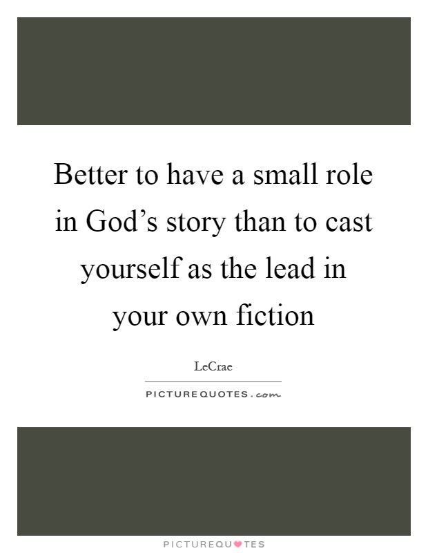 Better to have a small role in God's story than to cast yourself as the lead in your own fiction Picture Quote #1