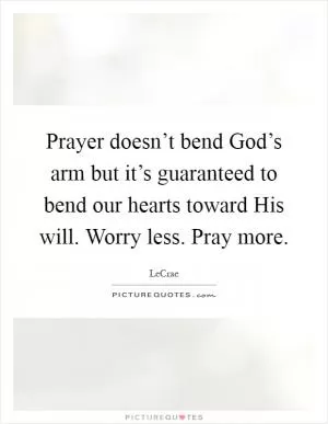 Prayer doesn’t bend God’s arm but it’s guaranteed to bend our hearts toward His will. Worry less. Pray more Picture Quote #1
