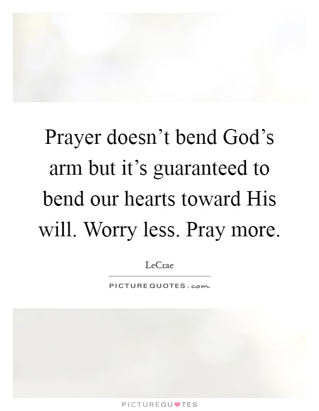 Prayer doesn't bend God's arm but it's guaranteed to bend our hearts toward His will. Worry less. Pray more Picture Quote #1