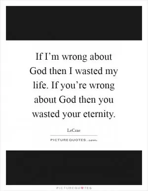 If I’m wrong about God then I wasted my life. If you’re wrong about God then you wasted your eternity Picture Quote #1