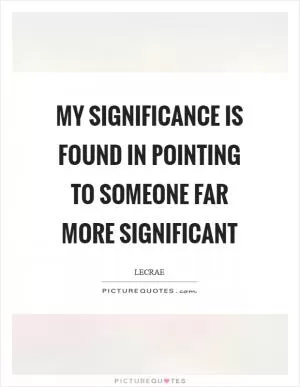 My significance is found in pointing to Someone far more significant Picture Quote #1