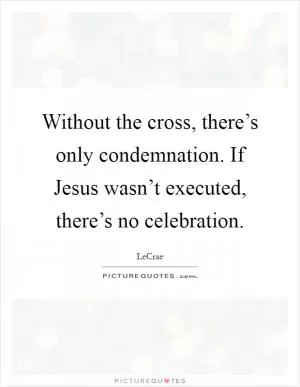 Without the cross, there’s only condemnation. If Jesus wasn’t executed, there’s no celebration Picture Quote #1