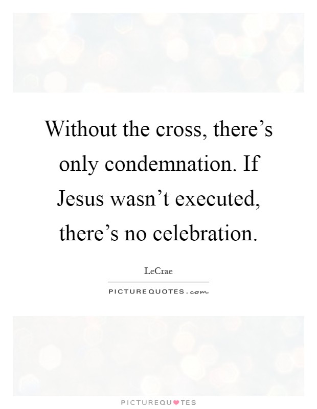 Without the cross, there's only condemnation. If Jesus wasn't executed, there's no celebration Picture Quote #1
