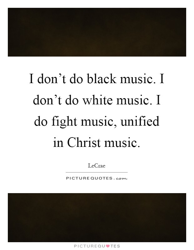 I don't do black music. I don't do white music. I do fight music, unified in Christ music Picture Quote #1