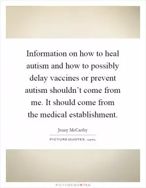 Information on how to heal autism and how to possibly delay vaccines or prevent autism shouldn’t come from me. It should come from the medical establishment Picture Quote #1