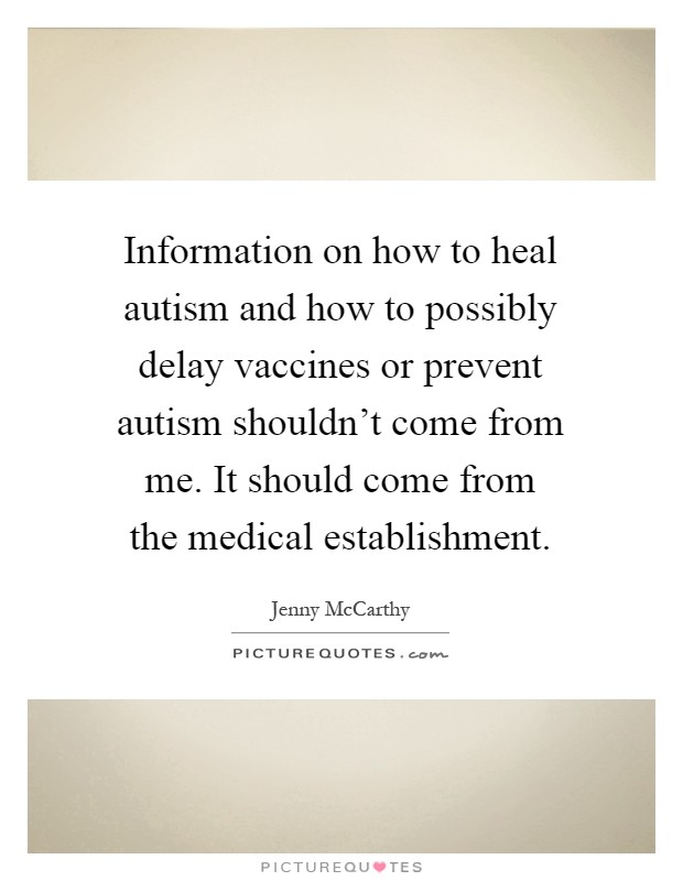 Information on how to heal autism and how to possibly delay vaccines or prevent autism shouldn't come from me. It should come from the medical establishment Picture Quote #1