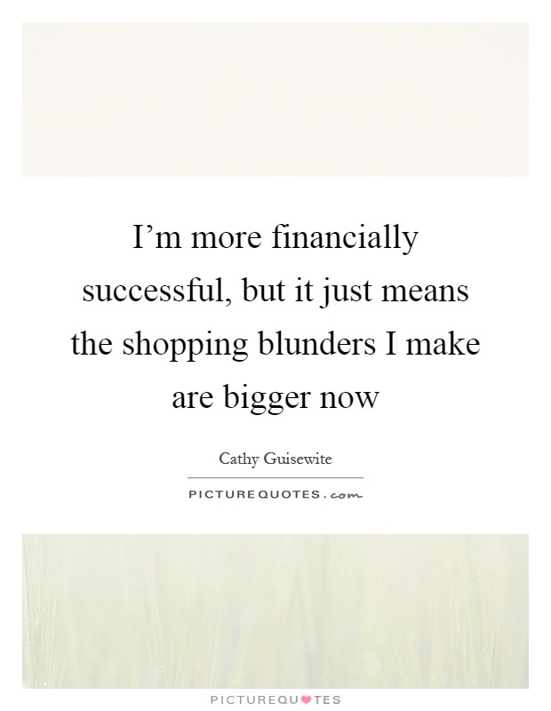 I'm more financially successful, but it just means the shopping blunders I make are bigger now Picture Quote #1