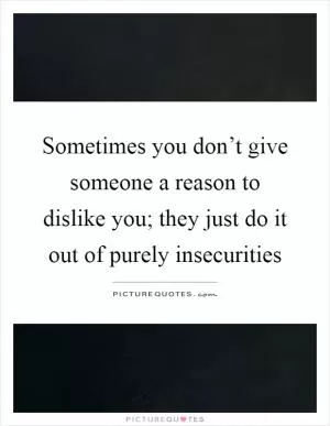 Sometimes you don’t give someone a reason to dislike you; they just do it out of purely insecurities Picture Quote #1