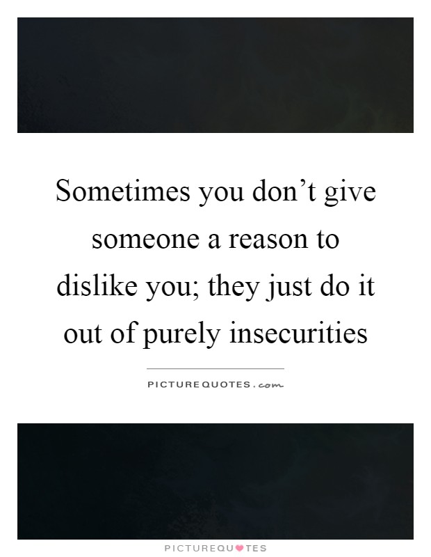Sometimes you don't give someone a reason to dislike you; they just do it out of purely insecurities Picture Quote #1