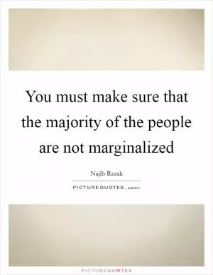 You must make sure that the majority of the people are not marginalized Picture Quote #1