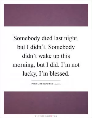 Somebody died last night, but I didn’t. Somebody didn’t wake up this morning, but I did. I’m not lucky, I’m blessed Picture Quote #1