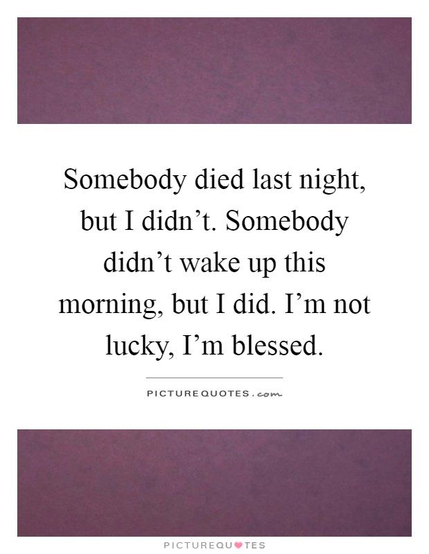 Somebody died last night, but I didn't. Somebody didn't wake up this morning, but I did. I'm not lucky, I'm blessed Picture Quote #1